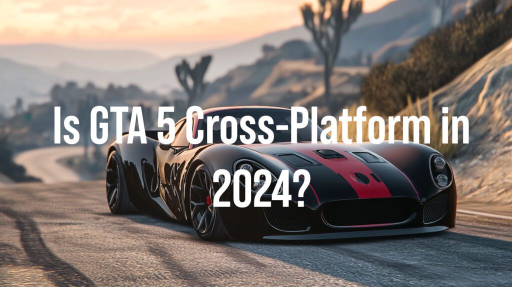 Is GTA 5 Cross Platform in 2024