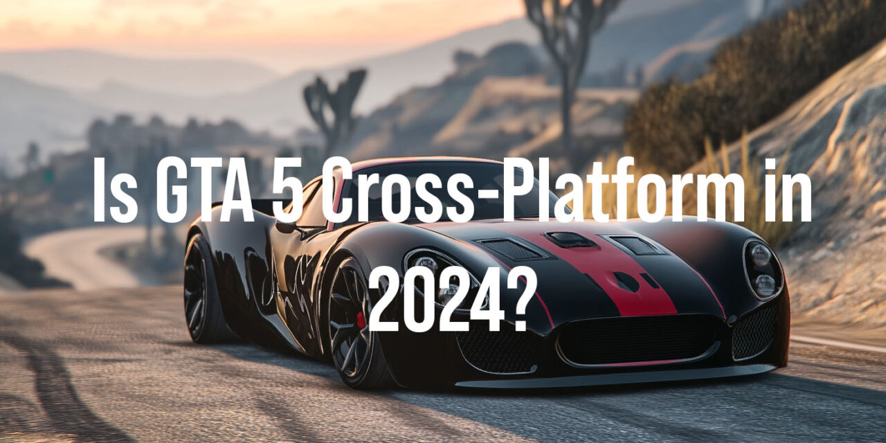 Is GTA 5 Cross-Platform in 2024? Comprehensive Guide for Gamers